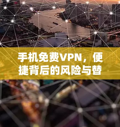 手机免费VPN，便捷背后的风险与替代方案