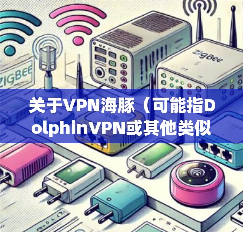 关于VPN海豚（可能指DolphinVPN或其他类似服务）以下是需要注意的关键信息