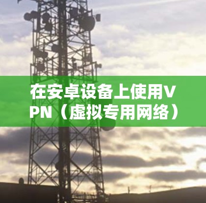 在安卓设备上使用VPN（虚拟专用网络）可以加密网络流量、保护隐私、访问受限制内容或增强公共Wi-Fi的安全性。以下是关于安卓VPN的详细指南