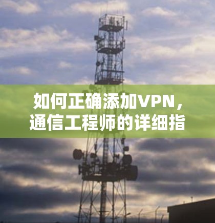 如何正确添加VPN，通信工程师的详细指南