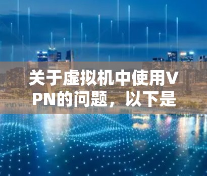 关于虚拟机中使用VPN的问题，以下是详细的解答和建议