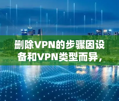 删除VPN的步骤因设备和VPN类型而异，以下是常见平台的操作指南