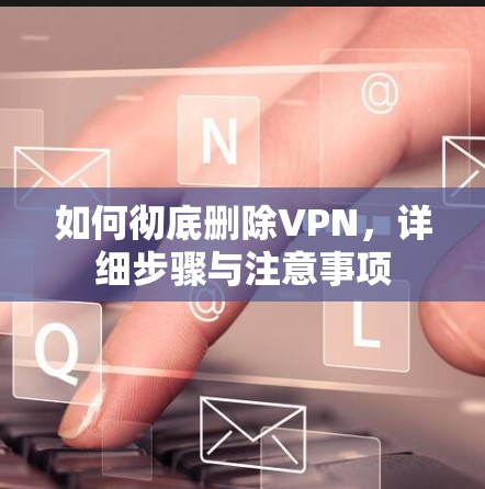如何彻底删除VPN，详细步骤与注意事项
