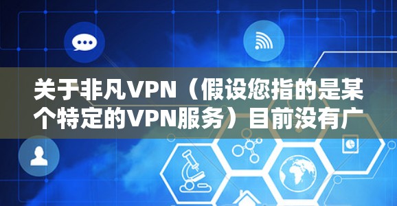 关于非凡VPN（假设您指的是某个特定的VPN服务）目前没有广泛知名的主流VPN以非凡作为品牌名称。以下是几点需要注意的信息和建议