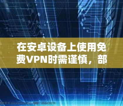 在安卓设备上使用免费VPN时需谨慎，部分服务可能存在隐私风险（如数据记录、广告注入等）以下是一些相对可靠的免费选项及注意事项