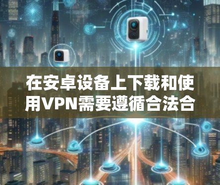 在安卓设备上下载和使用VPN需要遵循合法合规的原则，确保用于正当用途（如保护隐私、安全访问企业网络等）以下是一般步骤和注意事项