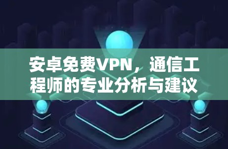 安卓免费VPN，通信工程师的专业分析与建议