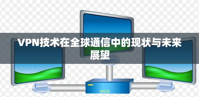 VPN技术在全球通信中的现状与未来展望