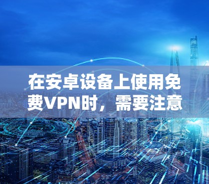 在安卓设备上使用免费VPN时，需要注意安全性、隐私保护和稳定性问题。以下是一些可靠的选择及注意事项