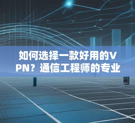 如何选择一款好用的VPN？通信工程师的专业指南
