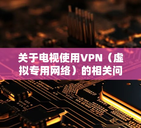关于电视使用VPN（虚拟专用网络）的相关问题，以下是详细的解答和建议