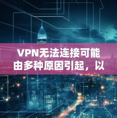 VPN无法连接可能由多种原因引起，以下是逐步排查和解决的步骤