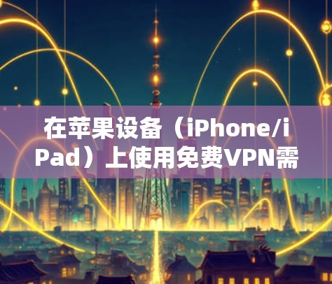 在苹果设备（iPhone/iPad）上使用免费VPN需要谨慎，因为大部分免费VPN存在隐私风险（如数据记录、广告植入）或速度限制。以下是一些相对可靠的免费VPN选项及注意事项