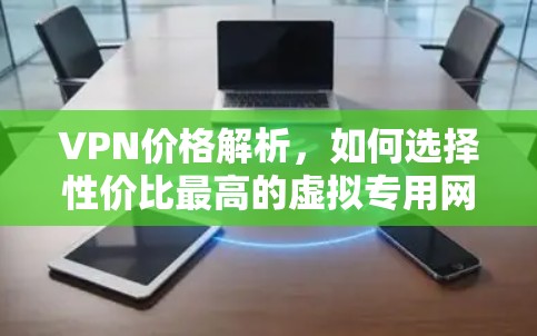 VPN价格解析，如何选择性价比最高的虚拟专用网络服务