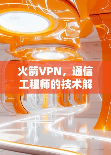 火箭VPN，通信工程师的技术解析与评估