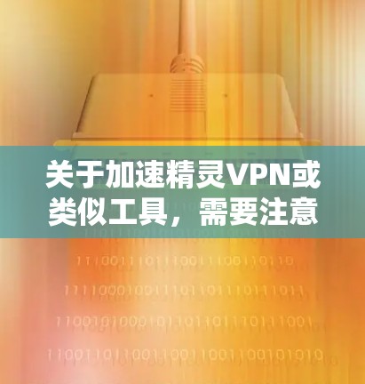 关于加速精灵VPN或类似工具，需要注意以下几点