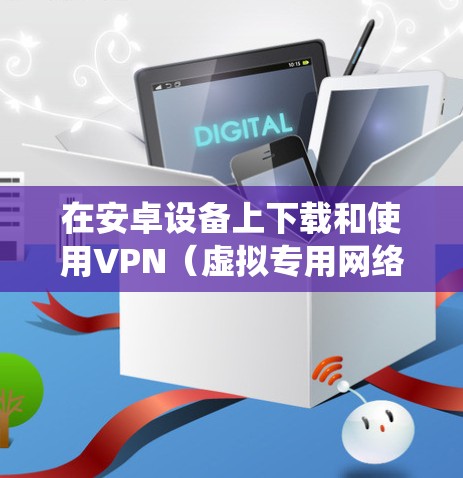 在安卓设备上下载和使用VPN(虚拟专用网络)可以帮助你保护隐私、绕过地理限制或增强网络安全。以下是详细的步骤和注意事项