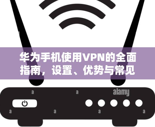 华为手机使用VPN的全面指南,设置、优势与常见问题解析
