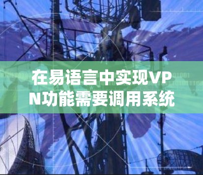 在易语言中实现VPN功能需要调用系统API或第三方库来实现网络代理和加密通信。以下是关键点和示例代码方向