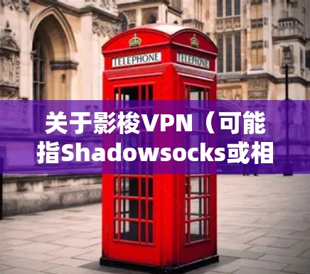 关于影梭VPN（可能指Shadowsocks或相关工具）以下是关键信息总结