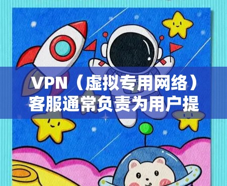 VPN(虚拟专用网络)客服通常负责为用户提供技术支持、账户管理、故障排查等服务。以下是关于VPN客服的常见问题及解答指南,供参考