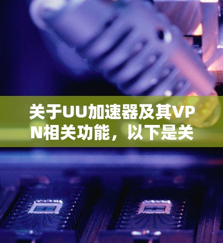 关于UU加速器及其VPN相关功能，以下是关键信息总结