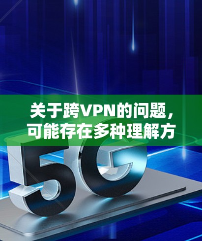 关于跨VPN的问题,可能存在多种理解方向,以下是几种常见情况的解答